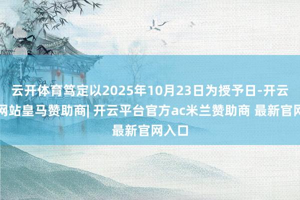 云开体育笃定以2025年10月23日为授予日-开云平台网站皇马赞助商| 开云平台官方ac米兰赞助商 最新官网入口