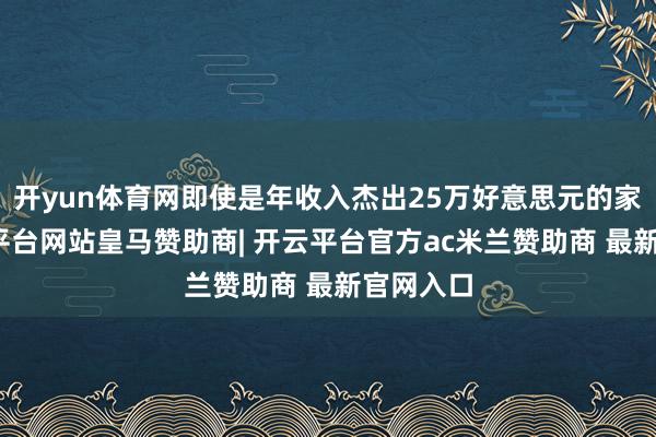 开yun体育网即使是年收入杰出25万好意思元的家庭-开云平台网站皇马赞助商| 开云平台官方ac米兰赞助商 最新官网入口