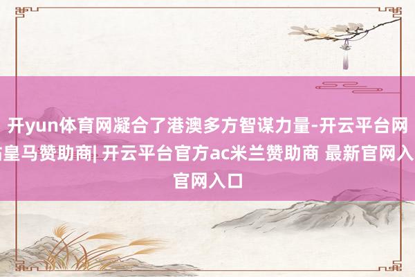 开yun体育网凝合了港澳多方智谋力量-开云平台网站皇马赞助商| 开云平台官方ac米兰赞助商 最新官网入口