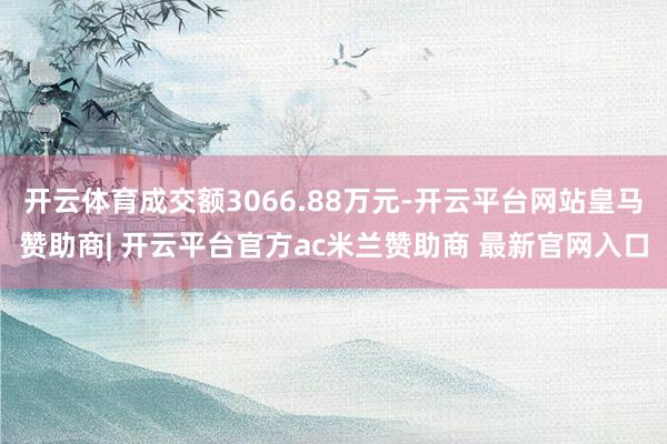 开云体育成交额3066.88万元-开云平台网站皇马赞助商| 开云平台官方ac米兰赞助商 最新官网入口