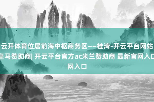 云开体育位居前海中枢商务区——桂湾-开云平台网站皇马赞助商| 开云平台官方ac米兰赞助商 最新官网入口