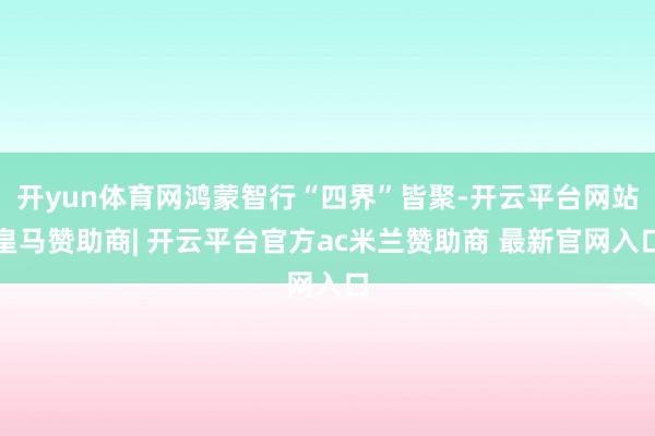 开yun体育网鸿蒙智行“四界”皆聚-开云平台网站皇马赞助商| 开云平台官方ac米兰赞助商 最新官网入口