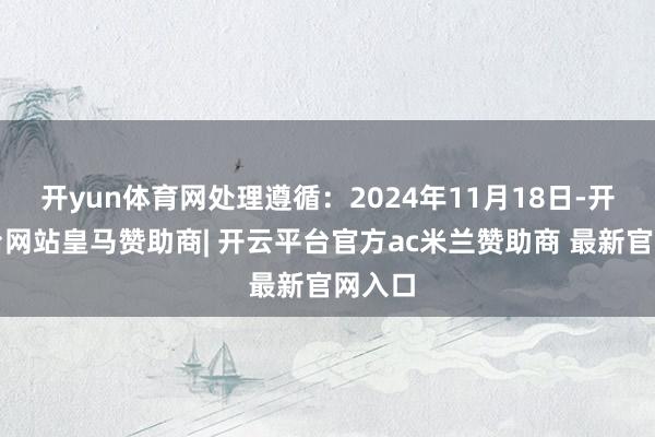 开yun体育网处理遵循：2024年11月18日-开云平台网站皇马赞助商| 开云平台官方ac米兰赞助商 最新官网入口