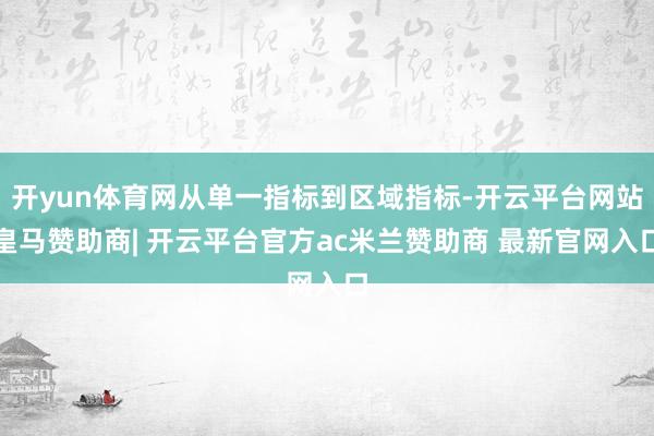 开yun体育网从单一指标到区域指标-开云平台网站皇马赞助商| 开云平台官方ac米兰赞助商 最新官网入口