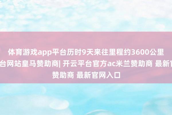 体育游戏app平台历时9天来往里程约3600公里-开云平台网站皇马赞助商| 开云平台官方ac米兰赞助商 最新官网入口