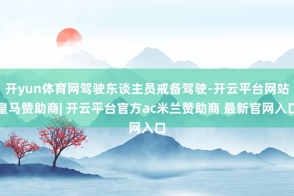 开yun体育网驾驶东谈主员戒备驾驶-开云平台网站皇马赞助商| 开云平台官方ac米兰赞助商 最新官网入口