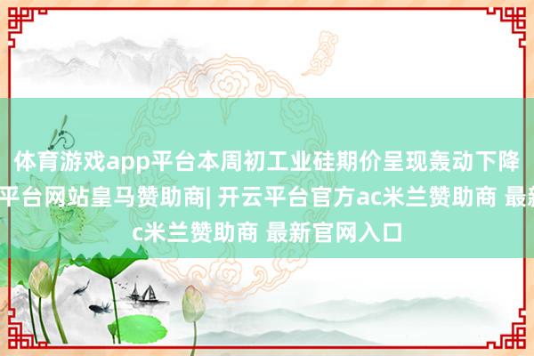 体育游戏app平台本周初工业硅期价呈现轰动下降态势-开云平台网站皇马赞助商| 开云平台官方ac米兰赞助商 最新官网入口