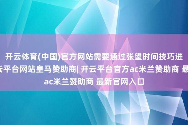 开云体育(中国)官方网站需要通过张望时间技巧进行涟漪-开云平台网站皇马赞助商| 开云平台官方ac米兰赞助商 最新官网入口