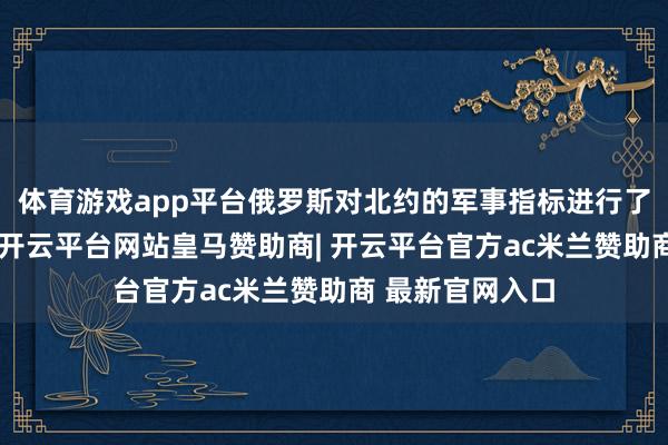 体育游戏app平台俄罗斯对北约的军事指标进行了两次致命打击-开云平台网站皇马赞助商| 开云平台官方ac米兰赞助商 最新官网入口