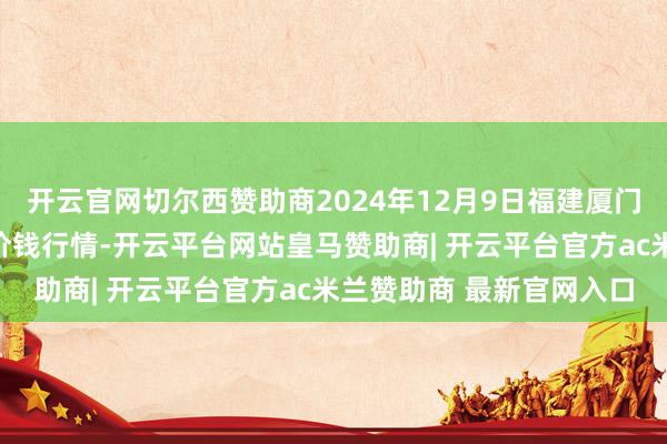 开云官网切尔西赞助商2024年12月9日福建厦门同安闽南果蔬批发市集价钱行情-开云平台网站皇马赞助商| 开云平台官方ac米兰赞助商 最新官网入口