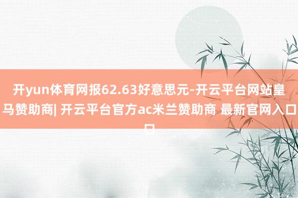 开yun体育网报62.63好意思元-开云平台网站皇马赞助商| 开云平台官方ac米兰赞助商 最新官网入口