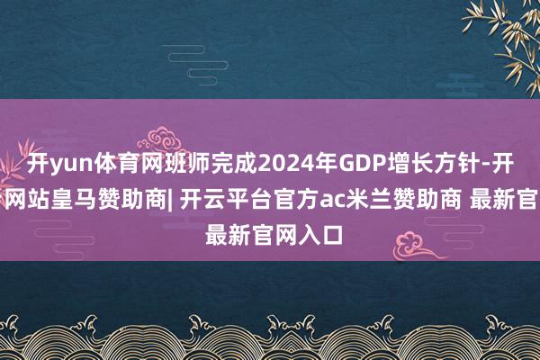 开yun体育网班师完成2024年GDP增长方针-开云平台网站皇马赞助商| 开云平台官方ac米兰赞助商 最新官网入口