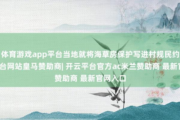 体育游戏app平台当地就将海草房保护写进村规民约-开云平台网站皇马赞助商| 开云平台官方ac米兰赞助商 最新官网入口