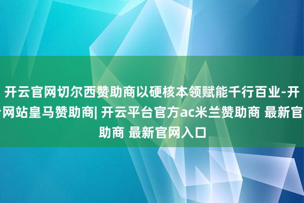 开云官网切尔西赞助商以硬核本领赋能千行百业-开云平台网站皇马赞助商| 开云平台官方ac米兰赞助商 最新官网入口