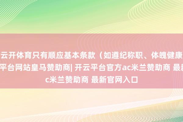 云开体育只有顺应基本条款（如遵纪称职、体魄健康等）-开云平台网站皇马赞助商| 开云平台官方ac米兰赞助商 最新官网入口