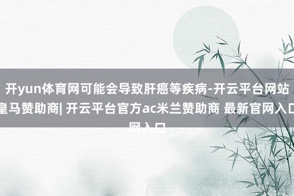 开yun体育网可能会导致肝癌等疾病-开云平台网站皇马赞助商| 开云平台官方ac米兰赞助商 最新官网入口