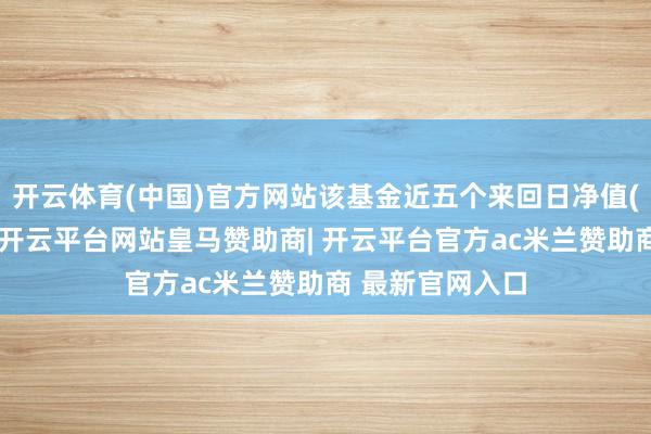 开云体育(中国)官方网站该基金近五个来回日净值(复权单元净值-开云平台网站皇马赞助商| 开云平台官方ac米兰赞助商 最新官网入口