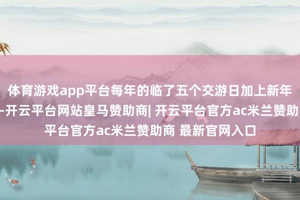 体育游戏app平台每年的临了五个交游日加上新年头的两个交游日-开云平台网站皇马赞助商| 开云平台官方ac米兰赞助商 最新官网入口