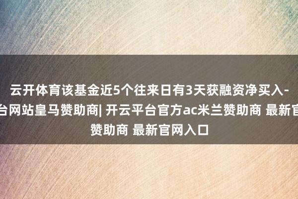 云开体育该基金近5个往来日有3天获融资净买入-开云平台网站皇马赞助商| 开云平台官方ac米兰赞助商 最新官网入口