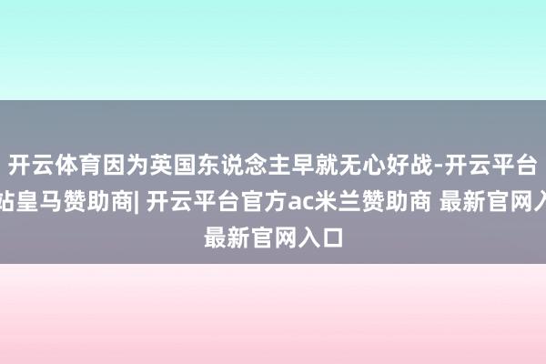 开云体育因为英国东说念主早就无心好战-开云平台网站皇马赞助商| 开云平台官方ac米兰赞助商 最新官网入口