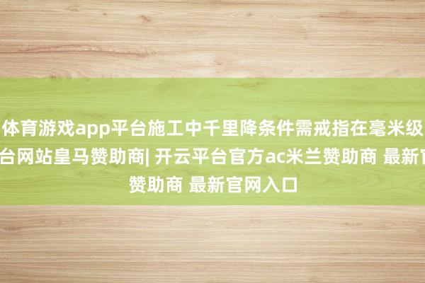 体育游戏app平台施工中千里降条件需戒指在毫米级-开云平台网站皇马赞助商| 开云平台官方ac米兰赞助商 最新官网入口