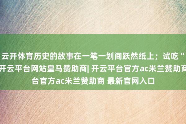 云开体育历史的故事在一笔一划间跃然纸上；试吃“彭氏七碗茶”-开云平台网站皇马赞助商| 开云平台官方ac米兰赞助商 最新官网入口