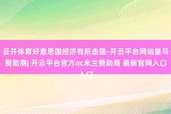 云开体育好意思国经济有所走强-开云平台网站皇马赞助商| 开云平台官方ac米兰赞助商 最新官网入口