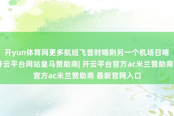 开yun体育网更多航班飞昔时喀则另一个机场日喀则和平机场-开云平台网站皇马赞助商| 开云平台官方ac米兰赞助商 最新官网入口