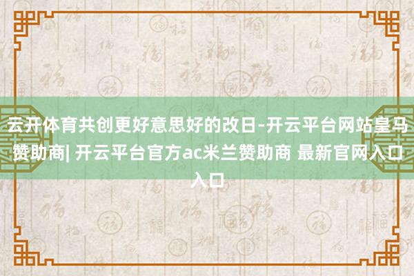云开体育共创更好意思好的改日-开云平台网站皇马赞助商| 开云平台官方ac米兰赞助商 最新官网入口