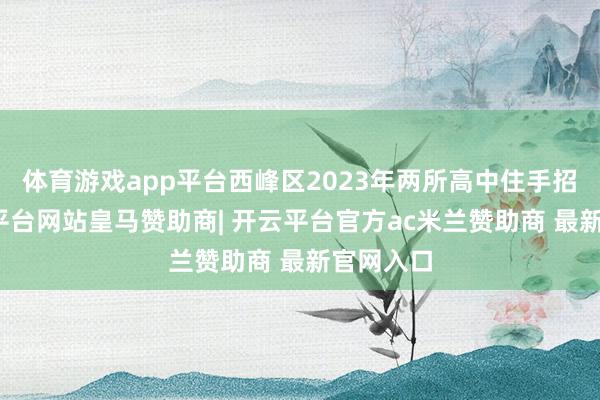 体育游戏app平台西峰区2023年两所高中住手招生-开云平台网站皇马赞助商| 开云平台官方ac米兰赞助商 最新官网入口
