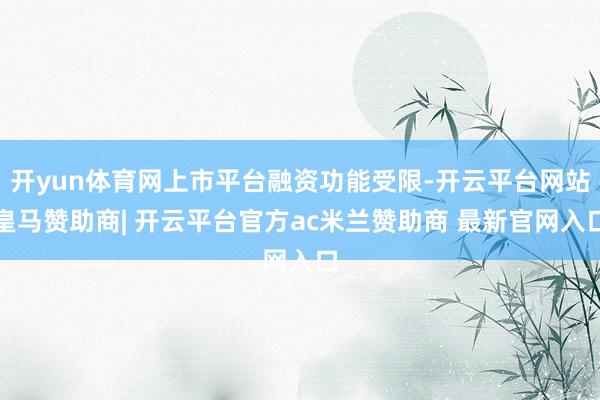 开yun体育网上市平台融资功能受限-开云平台网站皇马赞助商| 开云平台官方ac米兰赞助商 最新官网入口