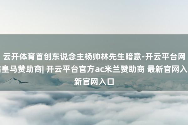 云开体育首创东说念主杨帅林先生暗意-开云平台网站皇马赞助商| 开云平台官方ac米兰赞助商 最新官网入口
