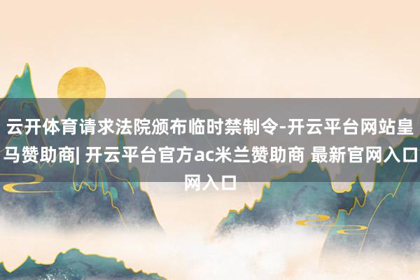 云开体育请求法院颁布临时禁制令-开云平台网站皇马赞助商| 开云平台官方ac米兰赞助商 最新官网入口