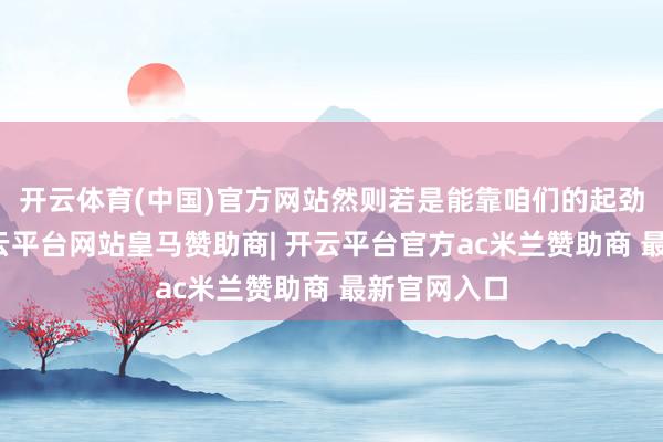 开云体育(中国)官方网站然则若是能靠咱们的起劲帮到他-开云平台网站皇马赞助商| 开云平台官方ac米兰赞助商 最新官网入口