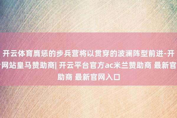 开云体育膺惩的步兵营将以贯穿的波澜阵型前进-开云平台网站皇马赞助商| 开云平台官方ac米兰赞助商 最新官网入口
