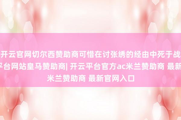 开云官网切尔西赞助商可惜在讨张绣的经由中死于战乱-开云平台网站皇马赞助商| 开云平台官方ac米兰赞助商 最新官网入口