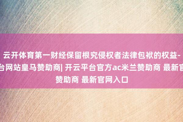 云开体育第一财经保留根究侵权者法律包袱的权益-开云平台网站皇马赞助商| 开云平台官方ac米兰赞助商 最新官网入口