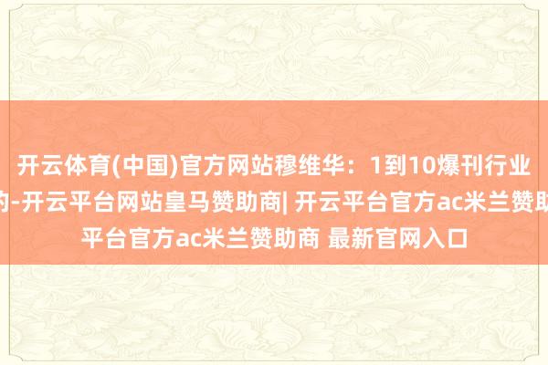 开云体育(中国)官方网站穆维华:1到10爆刊行业可能在这两个标的-开云平台网站皇马赞助商| 开云平台官方ac米兰赞助商 最新官网入口