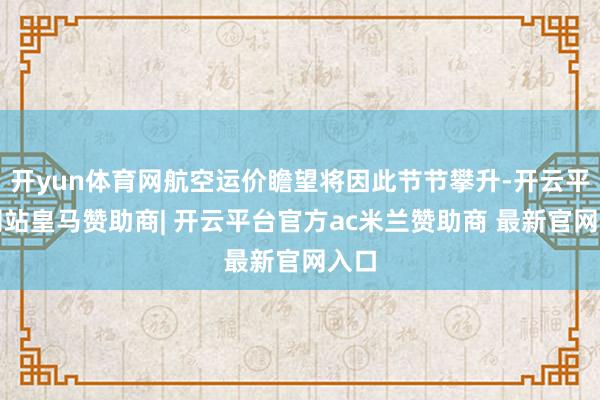 开yun体育网航空运价瞻望将因此节节攀升-开云平台网站皇马赞助商| 开云平台官方ac米兰赞助商 最新官网入口