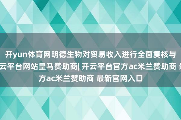 开yun体育网明德生物对贸易收入进行全面复核与审慎分析-开云平台网站皇马赞助商| 开云平台官方ac米兰赞助商 最新官网入口