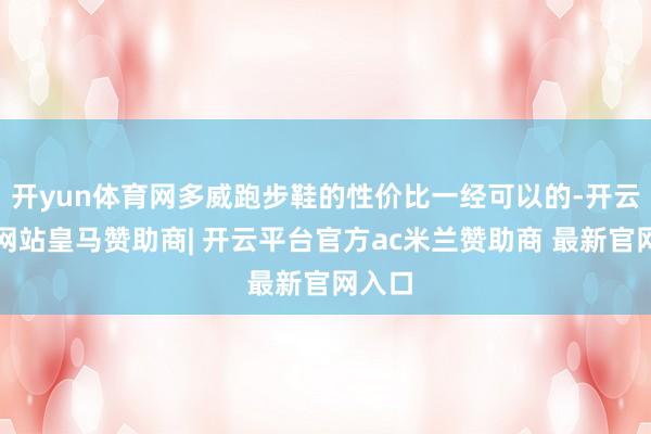 开yun体育网多威跑步鞋的性价比一经可以的-开云平台网站皇马赞助商| 开云平台官方ac米兰赞助商 最新官网入口
