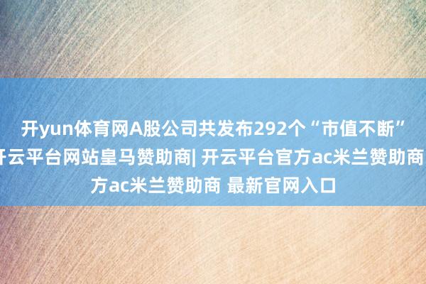 开yun体育网A股公司共发布292个“市值不断”类回购预案-开云平台网站皇马赞助商| 开云平台官方ac米兰赞助商 最新官网入口