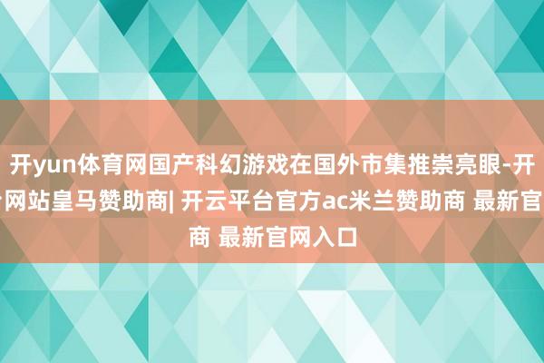 开yun体育网国产科幻游戏在国外市集推崇亮眼-开云平台网站皇马赞助商| 开云平台官方ac米兰赞助商 最新官网入口