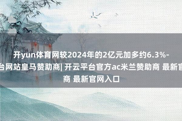开yun体育网较2024年的2亿元加多约6.3%-开云平台网站皇马赞助商| 开云平台官方ac米兰赞助商 最新官网入口