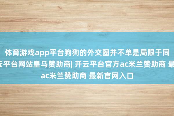 体育游戏app平台狗狗的外交圈并不单是局限于同类之间-开云平台网站皇马赞助商| 开云平台官方ac米兰赞助商 最新官网入口
