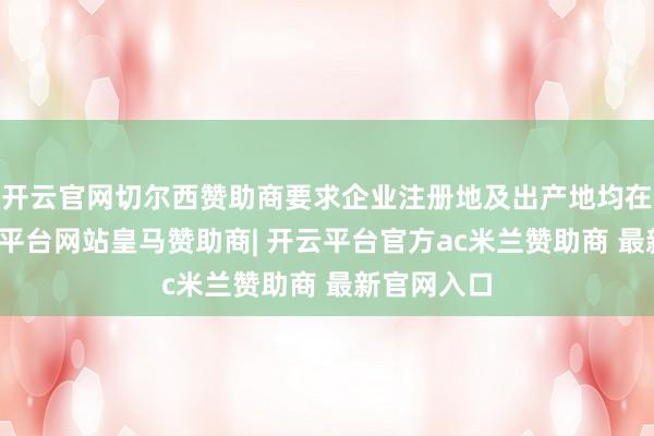 开云官网切尔西赞助商要求企业注册地及出产地均在中山-开云平台网站皇马赞助商| 开云平台官方ac米兰赞助商 最新官网入口