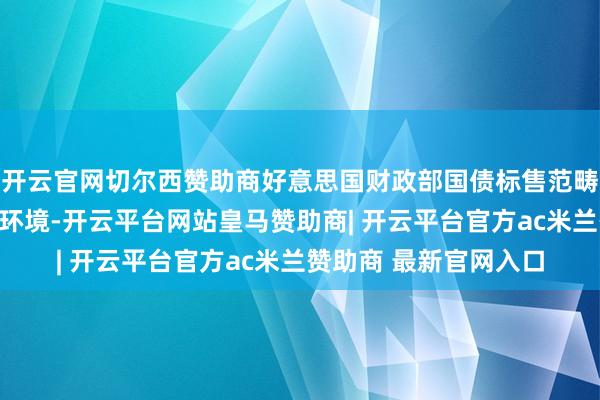 开云官网切尔西赞助商好意思国财政部国债标售范畴未增强化了国债看涨环境-开云平台网站皇马赞助商| 开云平台官方ac米兰赞助商 最新官网入口