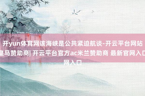 开yun体育网该海峡是公共紧迫航谈-开云平台网站皇马赞助商| 开云平台官方ac米兰赞助商 最新官网入口