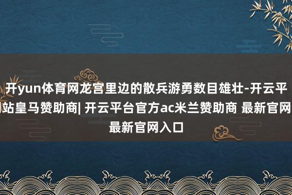 开yun体育网龙宫里边的散兵游勇数目雄壮-开云平台网站皇马赞助商| 开云平台官方ac米兰赞助商 最新官网入口