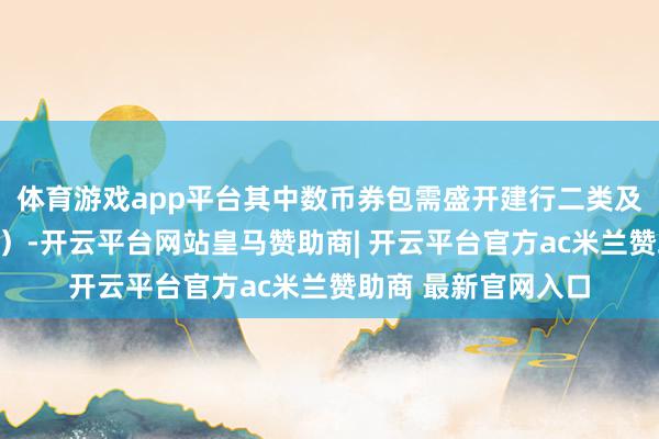 体育游戏app平台其中数币券包需盛开建行二类及以上数币钱包核销)-开云平台网站皇马赞助商| 开云平台官方ac米兰赞助商 最新官网入口
